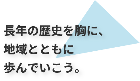 長年の歴史を胸に、地域とともに歩んでいこう。